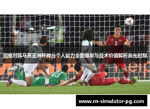 加维对阵马赛亚洲杯舞台个人能力全面爆发与战术价值解析高光时刻
