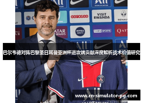 巴尔韦德对阵巴黎圣日耳曼亚洲杯进攻端贡献深度解析战术价值研究