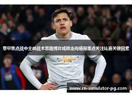 意甲焦点战中主帅战术思路博弈成败走向值得重点关注比赛关键因素