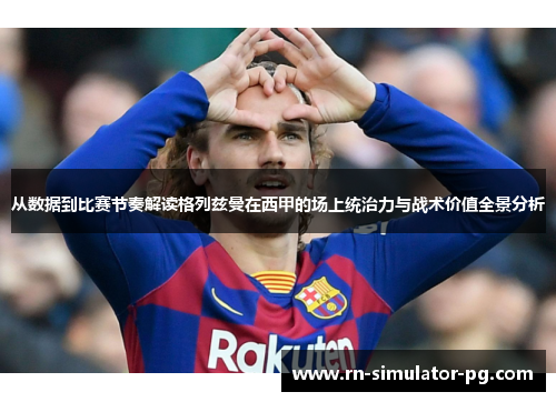 从数据到比赛节奏解读格列兹曼在西甲的场上统治力与战术价值全景分析