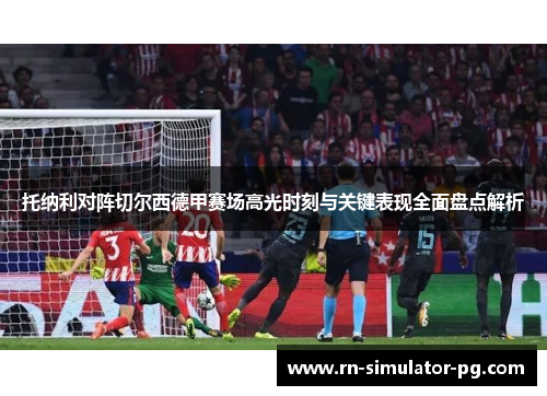 托纳利对阵切尔西德甲赛场高光时刻与关键表现全面盘点解析