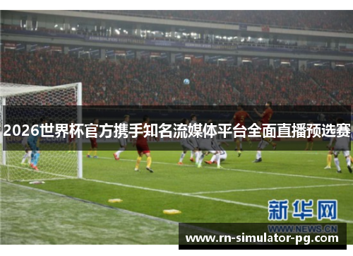 2026世界杯官方携手知名流媒体平台全面直播预选赛