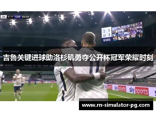 吉鲁关键进球助洛杉矶勇夺公开杯冠军荣耀时刻