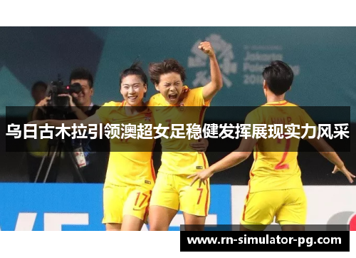 乌日古木拉引领澳超女足稳健发挥展现实力风采