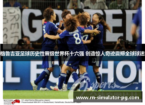 格鲁吉亚足球历史性晋级世界杯十六强 创造惊人奇迹震撼全球球迷 格鲁吉亚足球历史性晋级世界杯十六强 创造惊人奇迹震撼全球球迷