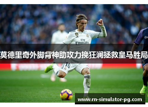 莫德里奇外脚背神助攻力挽狂澜拯救皇马胜局 莫德里奇外脚背神助攻力挽狂澜拯救皇马胜局