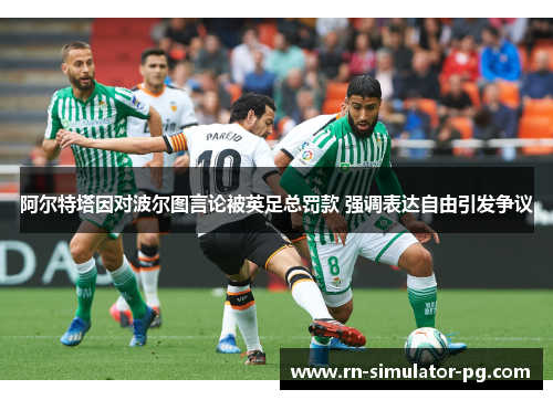 阿尔特塔因对波尔图言论被英足总罚款 强调表达自由引发争议 阿尔特塔因对波尔图言论被英足总罚款 强调表达自由引发争议