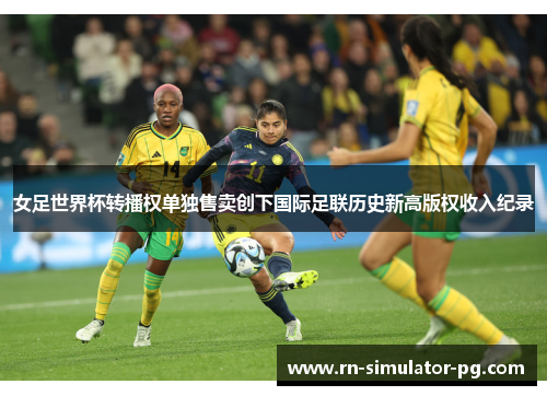 女足世界杯转播权单独售卖创下国际足联历史新高版权收入纪录 女足世界杯转播权单独售卖创下国际足联历史新高版权收入纪录