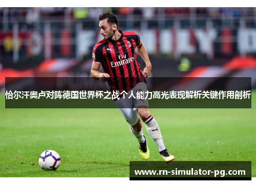 恰尔汗奥卢对阵德国世界杯之战个人能力高光表现解析关键作用剖析 恰尔汗奥卢对阵德国世界杯之战个人能力高光表现解析关键作用剖析